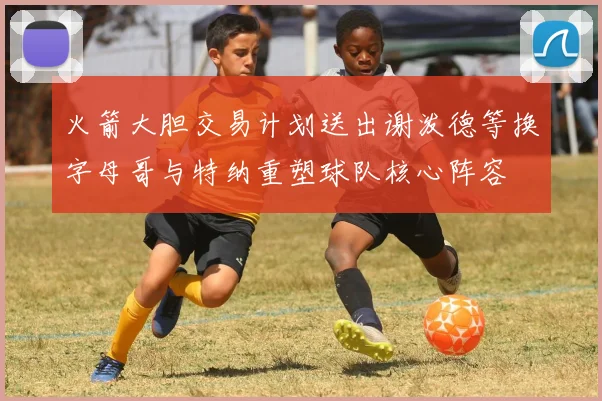 火箭大胆交易计划送出谢泼德等换字母哥与特纳重塑球队核心阵容