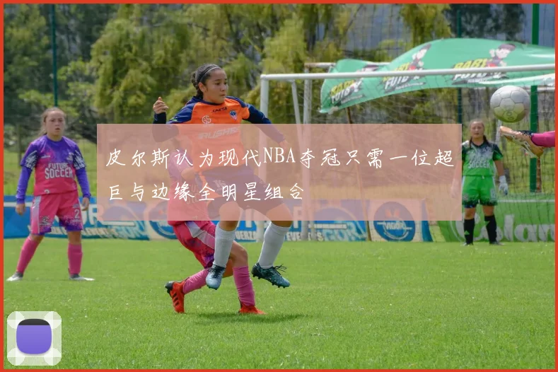 皮尔斯认为现代NBA夺冠只需一位超巨与边缘全明星组合