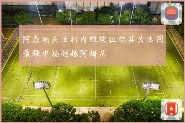 阿森纳关注科内维埃拉称其为法国最强中场超越阿梅尼