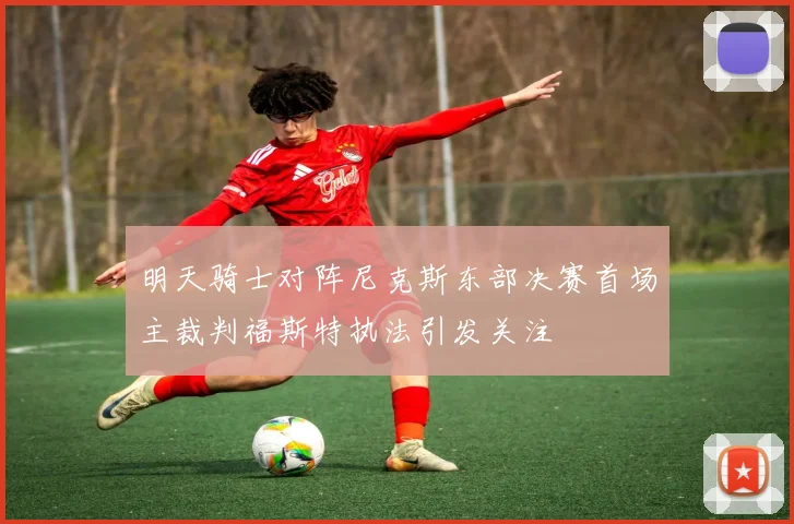 明天骑士对阵尼克斯东部决赛首场主裁判福斯特执法引发关注