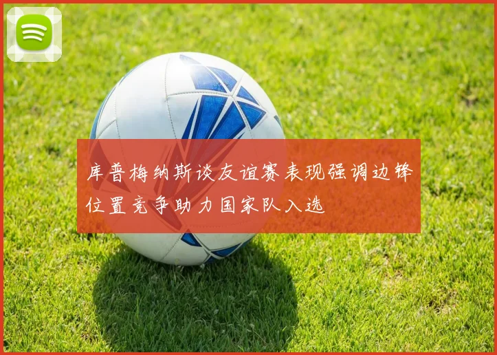 库普梅纳斯谈友谊赛表现强调边锋位置竞争助力国家队入选