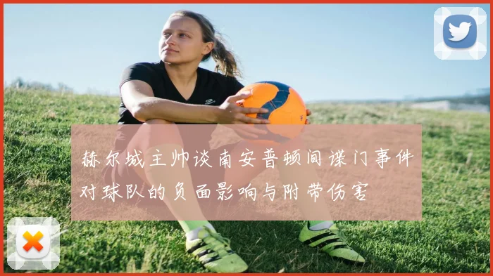 赫尔城主帅谈南安普顿间谍门事件对球队的负面影响与附带伤害