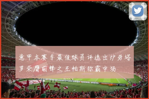意甲本赛季最佳球员评选出炉劳塔罗荣膺前锋之王帕斯称霸中场