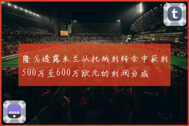 隆戈透露米兰从托纳利转会中获利500万至600万欧元的利润分成