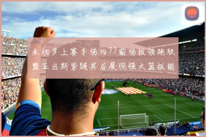 米切罗上赛季场均77前场板领跑联盟亚当斯紧随其后展现强大篮板能力