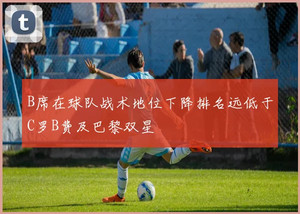 B席在球队战术地位下降排名远低于C罗B费及巴黎双星