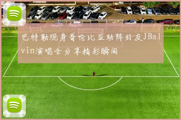 巴特勒现身哥伦比亚助阵好友JBalvin演唱会分享精彩瞬间