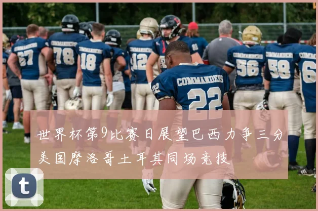 世界杯第9比赛日展望巴西力争三分美国摩洛哥土耳其同场竞技