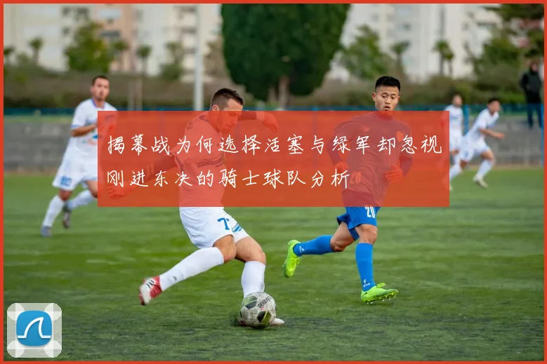 揭幕战为何选择活塞与绿军却忽视刚进东决的骑士球队分析