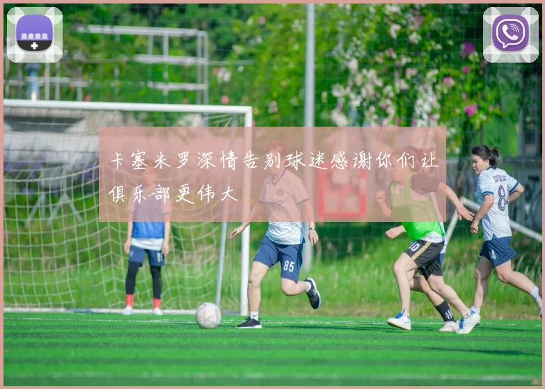 卡塞米罗深情告别球迷感谢你们让俱乐部更伟大