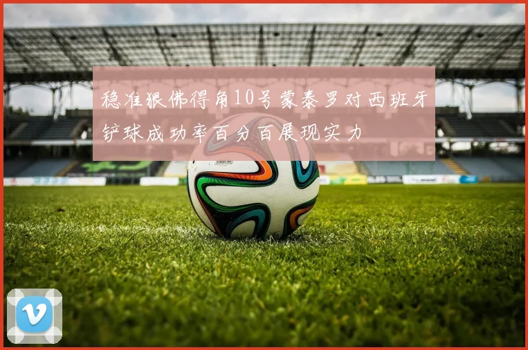 稳准狠佛得角10号蒙泰罗对西班牙铲球成功率百分百展现实力