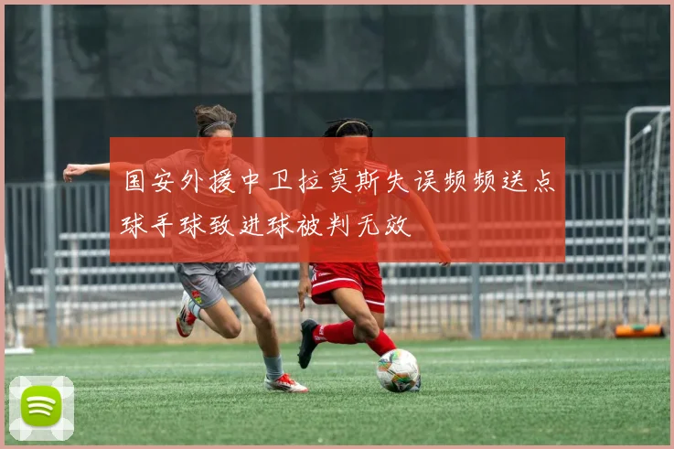 国安外援中卫拉莫斯失误频频送点球手球致进球被判无效