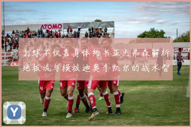 打球不仅靠身体约书亚杰弗森解析地板流与模板迪奥李凯尔的战术智慧