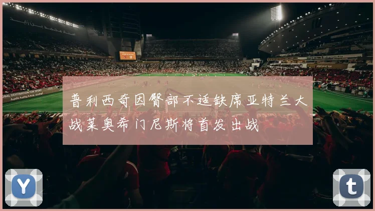 普利西奇因臀部不适缺席亚特兰大战莱奥希门尼斯将首发出战