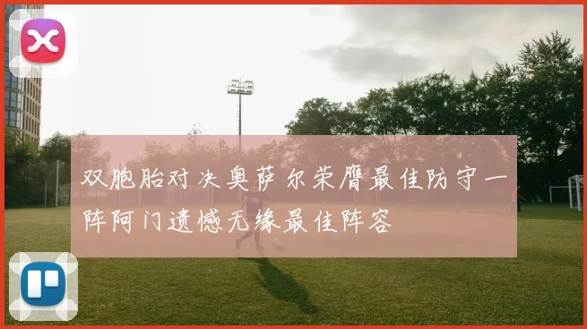 双胞胎对决奥萨尔荣膺最佳防守一阵阿门遗憾无缘最佳阵容