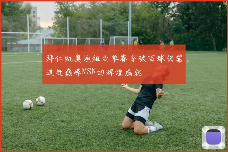拜仁凯奥迪组合单赛季破百球仍需追赶巅峰MSN的辉煌成就