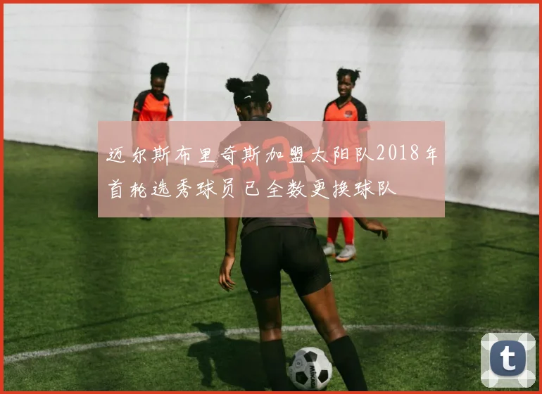 迈尔斯布里奇斯加盟太阳队2018年首轮选秀球员已全数更换球队