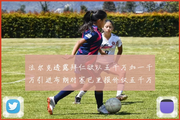 法尔克透露拜仁欲以五千万加一千万引进布朗对塞巴里报价仅五千万