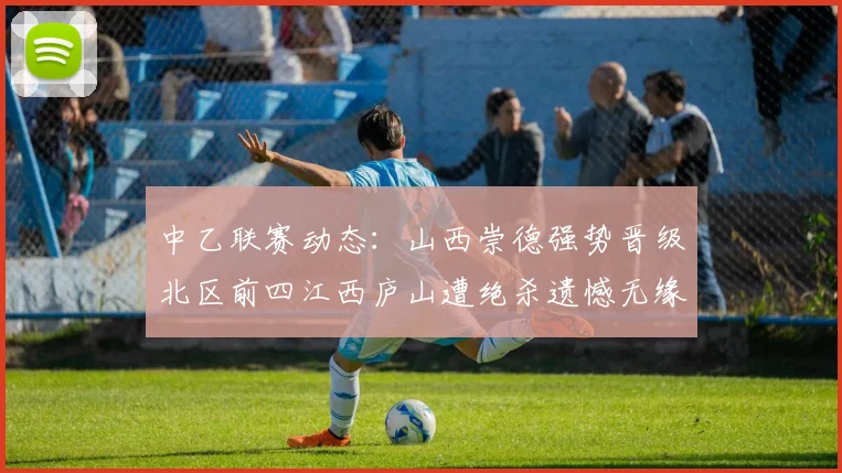 中乙联赛动态：山西崇德强势晋级北区前四江西庐山遭绝杀遗憾无缘南区前四