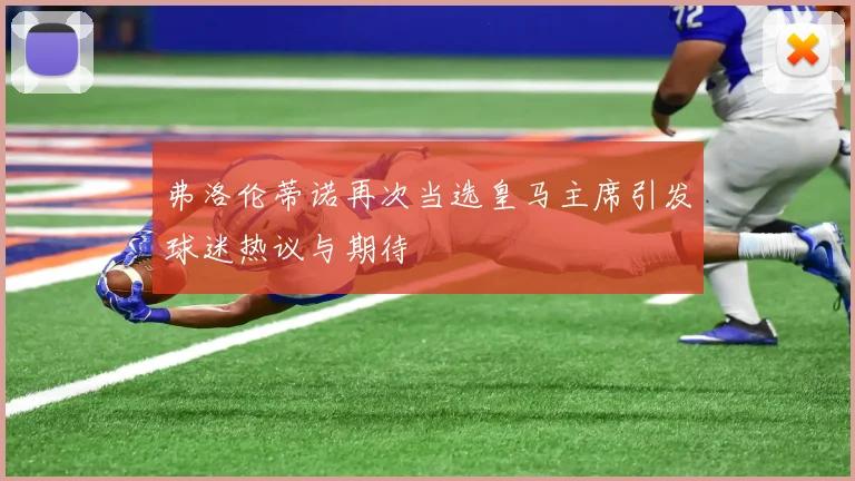 弗洛伦蒂诺再次当选皇马主席引发球迷热议与期待