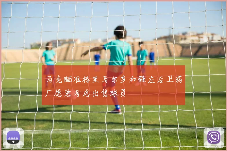 马竞瞄准格里马尔多加强左后卫药厂愿意考虑出售球员