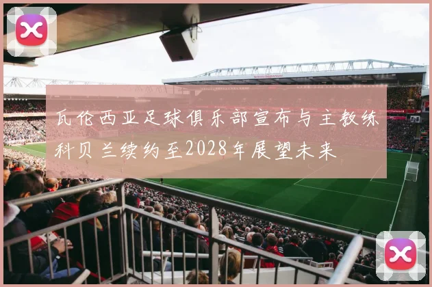 瓦伦西亚足球俱乐部宣布与主教练科贝兰续约至2028年展望未来