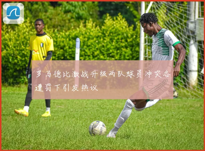 罗马德比激战升级两队球员冲突各遭罚下引发热议