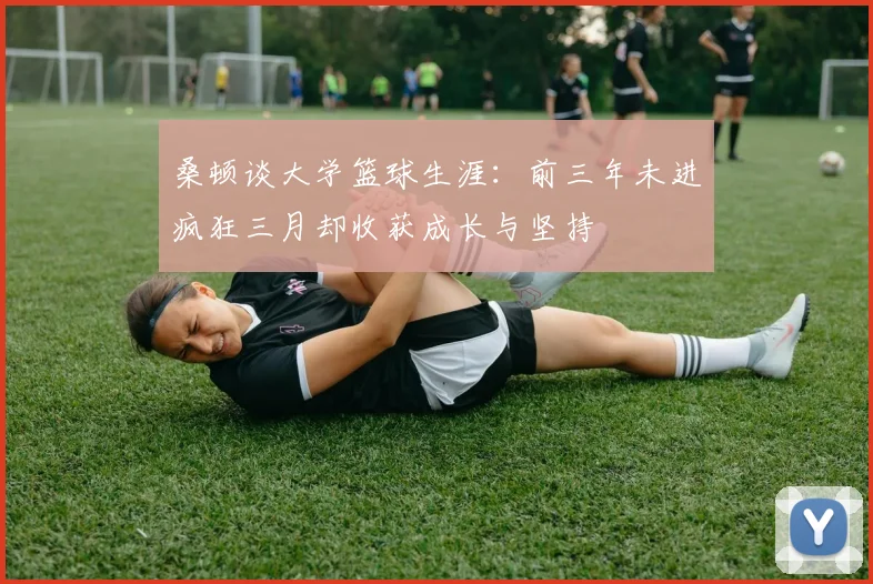 桑顿谈大学篮球生涯：前三年未进疯狂三月却收获成长与坚持