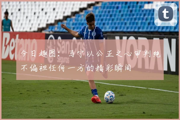 今日趣图：马宁以公正之心审判绝不偏袒任何一方的精彩瞬间