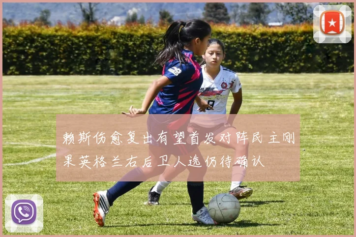 赖斯伤愈复出有望首发对阵民主刚果英格兰右后卫人选仍待确认